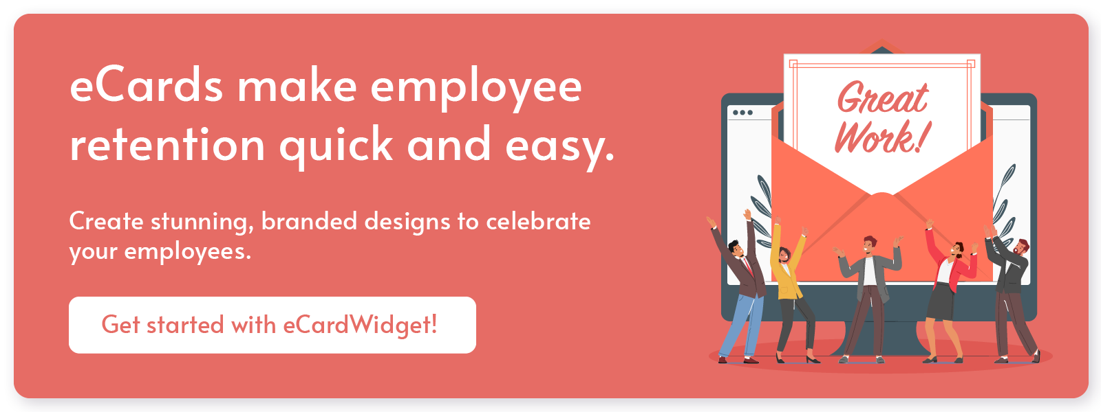 eCards make employee retention quick and easy. Create stunning, branded designs to celebrate your employees. Get started with eCardWidget.