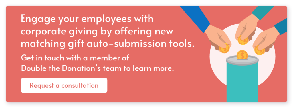 Engage your employees with corporate giving by offering new matching gift auto-submission tools. Get in touch with a member of Double the Donation's team to learn more. Request a consultation.